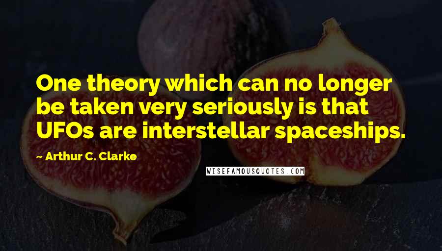 Arthur C. Clarke Quotes: One theory which can no longer be taken very seriously is that UFOs are interstellar spaceships.