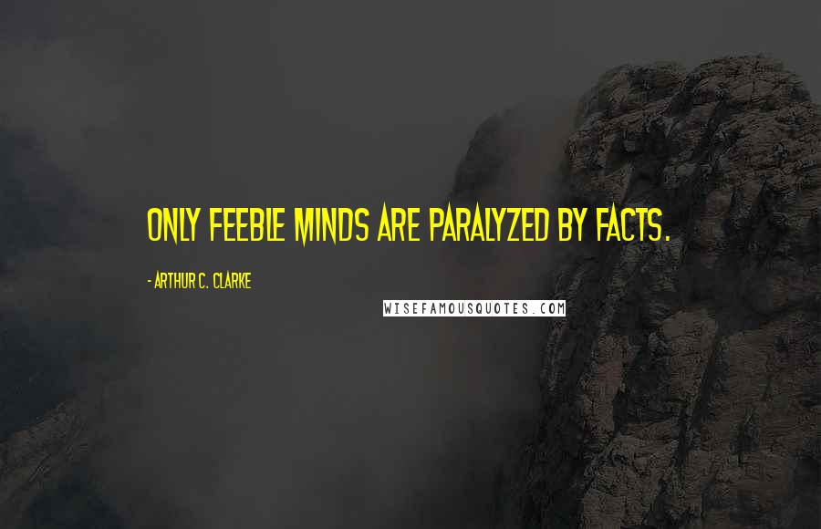 Arthur C. Clarke Quotes: Only feeble minds are paralyzed by facts.