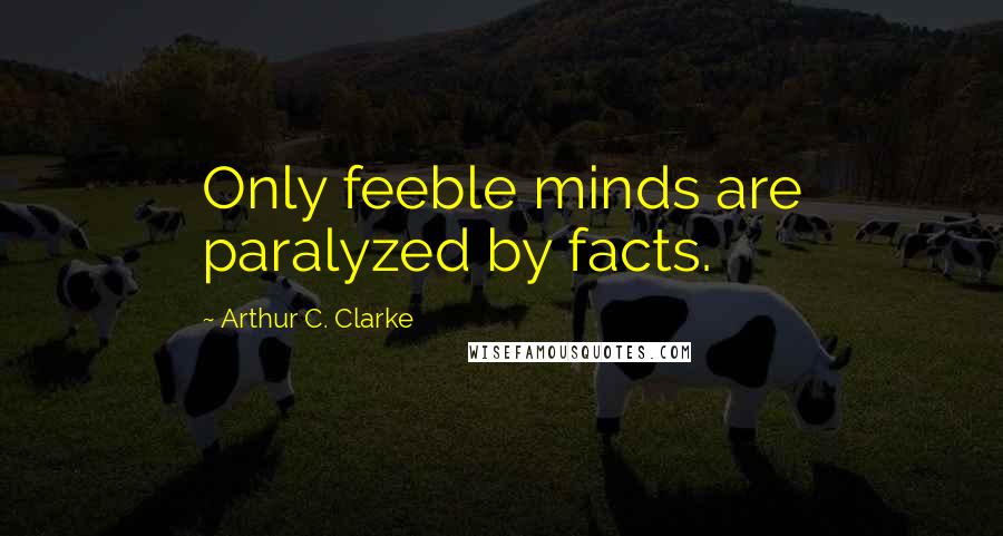 Arthur C. Clarke Quotes: Only feeble minds are paralyzed by facts.