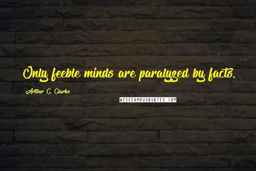 Arthur C. Clarke Quotes: Only feeble minds are paralyzed by facts.