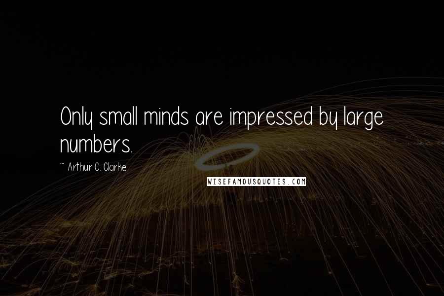 Arthur C. Clarke Quotes: Only small minds are impressed by large numbers.