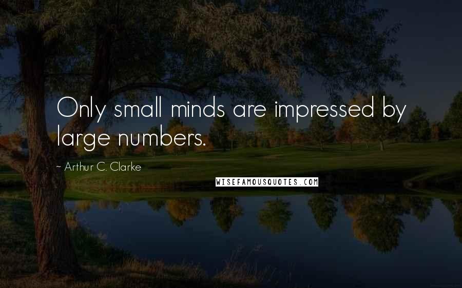 Arthur C. Clarke Quotes: Only small minds are impressed by large numbers.