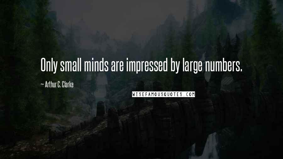 Arthur C. Clarke Quotes: Only small minds are impressed by large numbers.