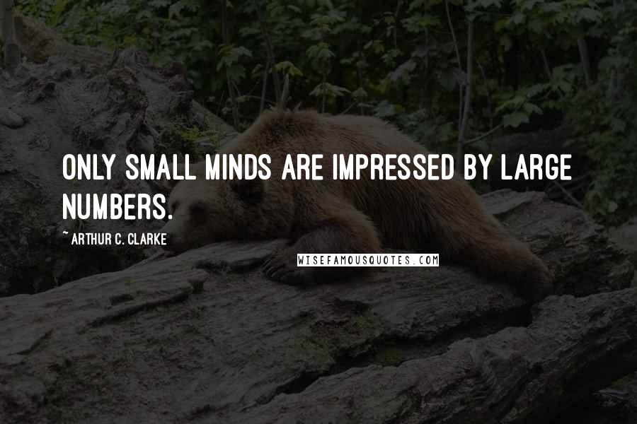 Arthur C. Clarke Quotes: Only small minds are impressed by large numbers.