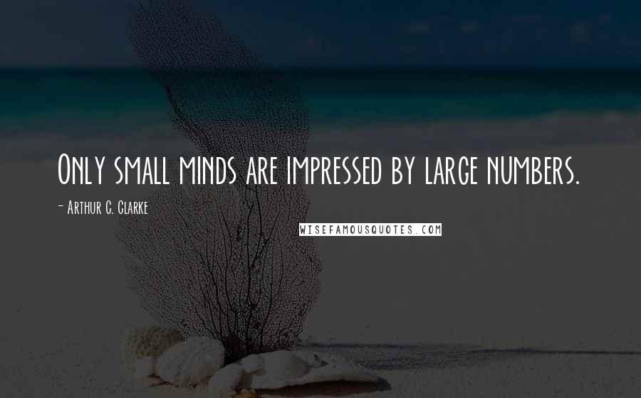 Arthur C. Clarke Quotes: Only small minds are impressed by large numbers.