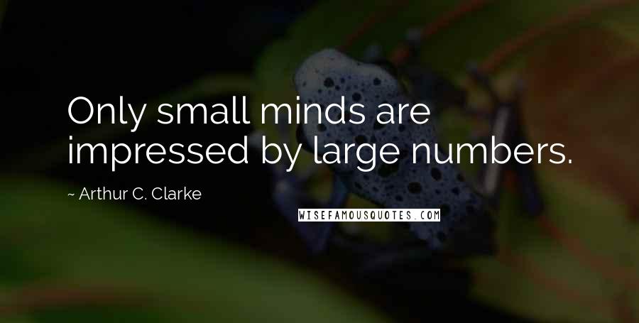 Arthur C. Clarke Quotes: Only small minds are impressed by large numbers.