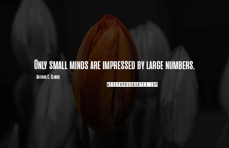 Arthur C. Clarke Quotes: Only small minds are impressed by large numbers.