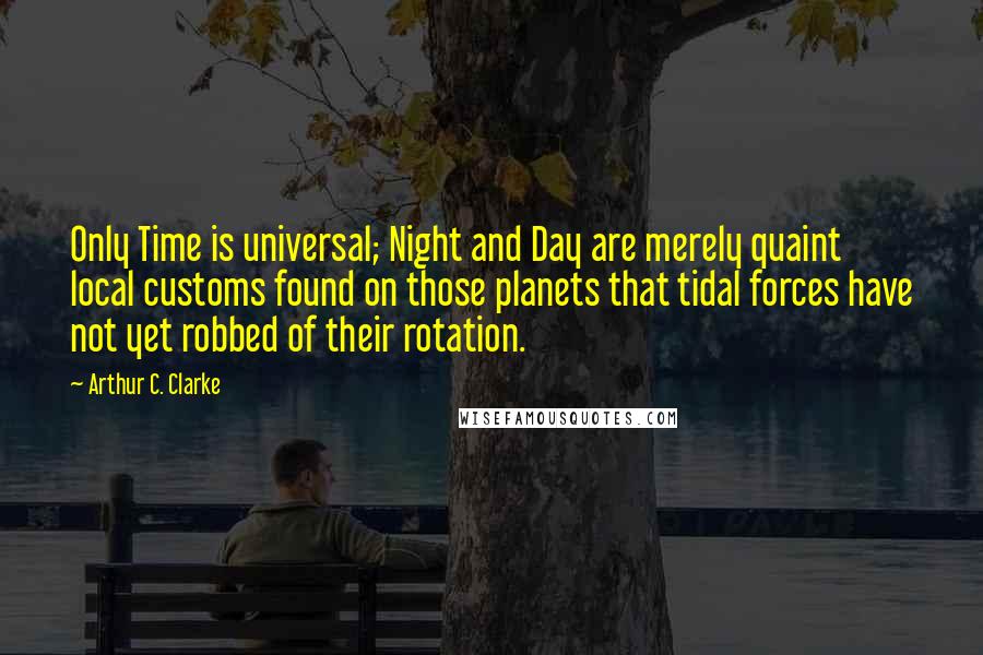 Arthur C. Clarke Quotes: Only Time is universal; Night and Day are merely quaint local customs found on those planets that tidal forces have not yet robbed of their rotation.