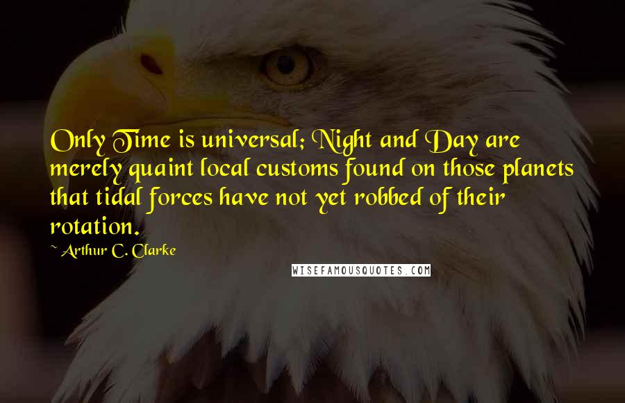 Arthur C. Clarke Quotes: Only Time is universal; Night and Day are merely quaint local customs found on those planets that tidal forces have not yet robbed of their rotation.