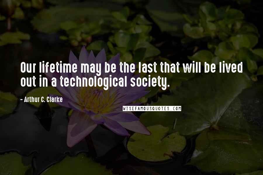 Arthur C. Clarke Quotes: Our lifetime may be the last that will be lived out in a technological society.