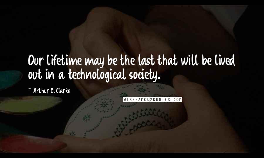 Arthur C. Clarke Quotes: Our lifetime may be the last that will be lived out in a technological society.