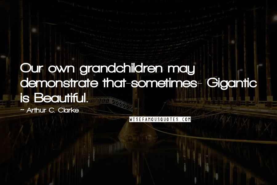 Arthur C. Clarke Quotes: Our own grandchildren may demonstrate that-sometimes- Gigantic is Beautiful.