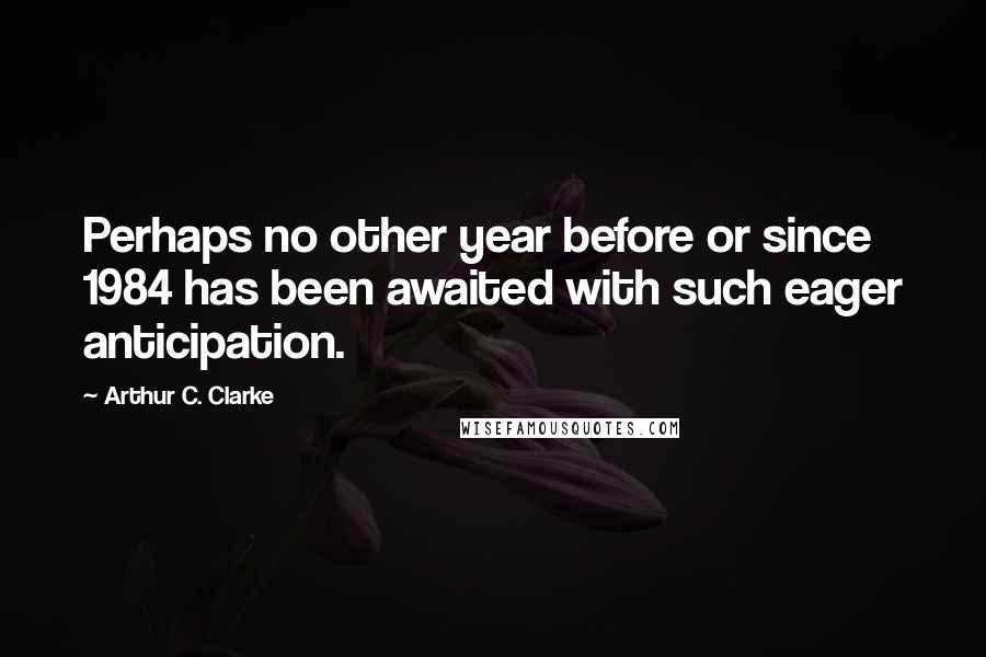 Arthur C. Clarke Quotes: Perhaps no other year before or since 1984 has been awaited with such eager anticipation.