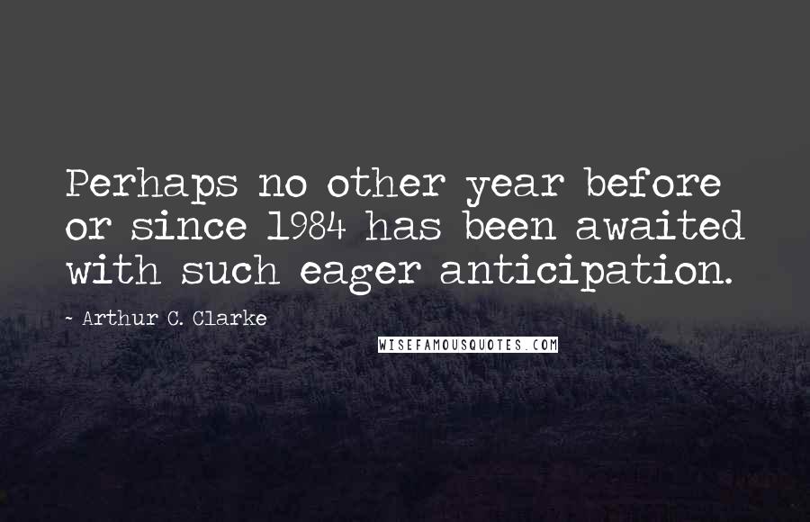 Arthur C. Clarke Quotes: Perhaps no other year before or since 1984 has been awaited with such eager anticipation.