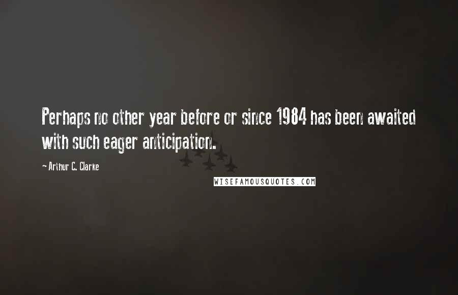 Arthur C. Clarke Quotes: Perhaps no other year before or since 1984 has been awaited with such eager anticipation.