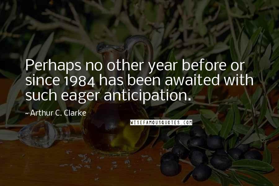 Arthur C. Clarke Quotes: Perhaps no other year before or since 1984 has been awaited with such eager anticipation.