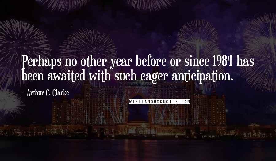 Arthur C. Clarke Quotes: Perhaps no other year before or since 1984 has been awaited with such eager anticipation.
