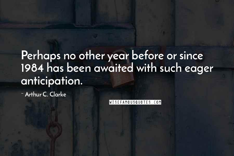 Arthur C. Clarke Quotes: Perhaps no other year before or since 1984 has been awaited with such eager anticipation.