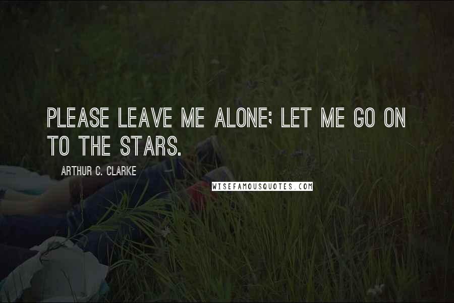 Arthur C. Clarke Quotes: Please leave me alone; let me go on to the stars.
