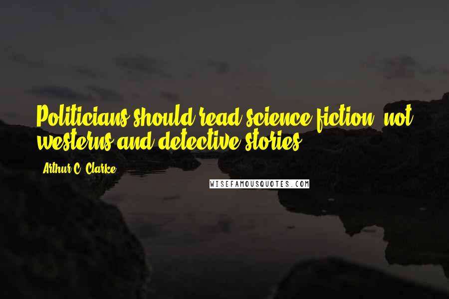 Arthur C. Clarke Quotes: Politicians should read science fiction, not westerns and detective stories.