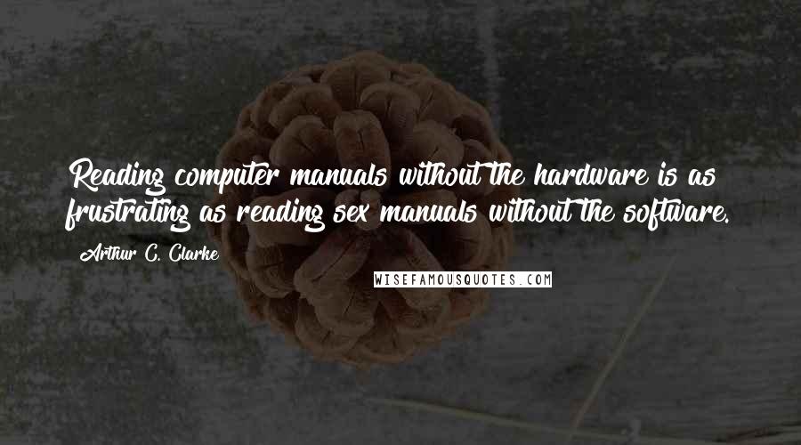 Arthur C. Clarke Quotes: Reading computer manuals without the hardware is as frustrating as reading sex manuals without the software.