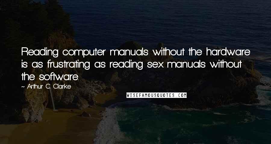 Arthur C. Clarke Quotes: Reading computer manuals without the hardware is as frustrating as reading sex manuals without the software.