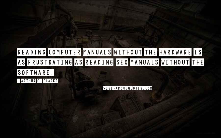 Arthur C. Clarke Quotes: Reading computer manuals without the hardware is as frustrating as reading sex manuals without the software.