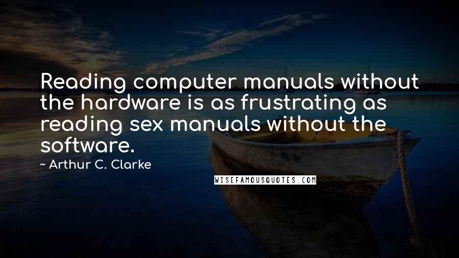 Arthur C. Clarke Quotes: Reading computer manuals without the hardware is as frustrating as reading sex manuals without the software.