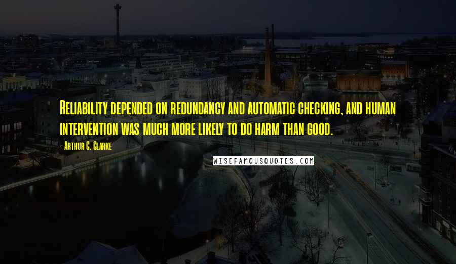 Arthur C. Clarke Quotes: Reliability depended on redundancy and automatic checking, and human intervention was much more likely to do harm than good.