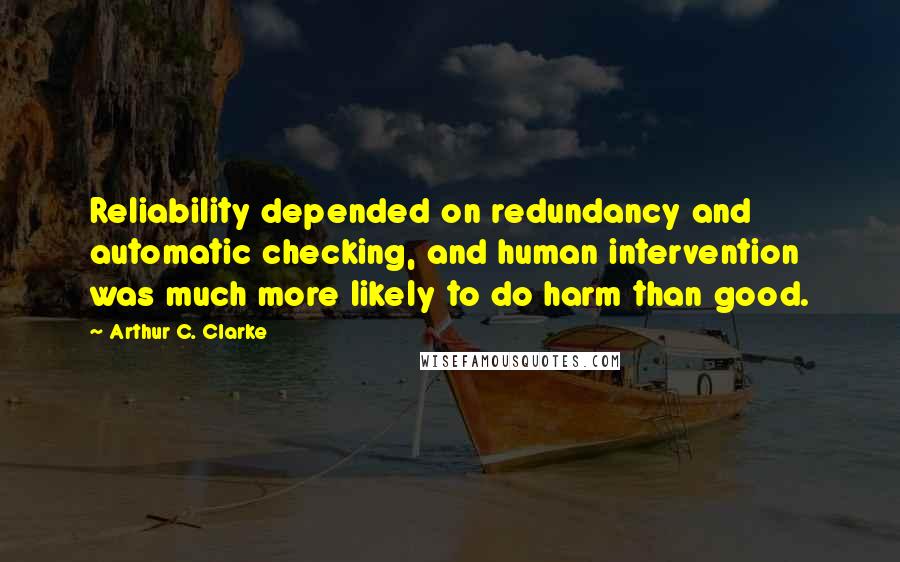 Arthur C. Clarke Quotes: Reliability depended on redundancy and automatic checking, and human intervention was much more likely to do harm than good.