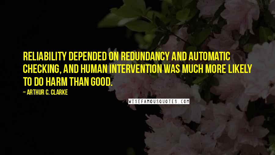 Arthur C. Clarke Quotes: Reliability depended on redundancy and automatic checking, and human intervention was much more likely to do harm than good.