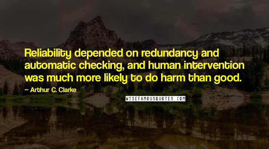 Arthur C. Clarke Quotes: Reliability depended on redundancy and automatic checking, and human intervention was much more likely to do harm than good.