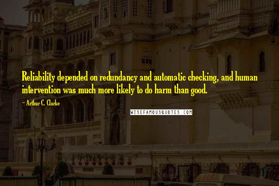 Arthur C. Clarke Quotes: Reliability depended on redundancy and automatic checking, and human intervention was much more likely to do harm than good.