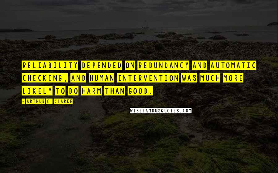 Arthur C. Clarke Quotes: Reliability depended on redundancy and automatic checking, and human intervention was much more likely to do harm than good.