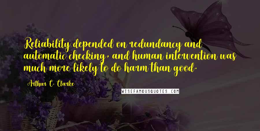 Arthur C. Clarke Quotes: Reliability depended on redundancy and automatic checking, and human intervention was much more likely to do harm than good.