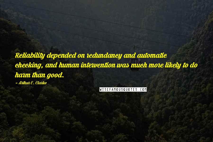 Arthur C. Clarke Quotes: Reliability depended on redundancy and automatic checking, and human intervention was much more likely to do harm than good.