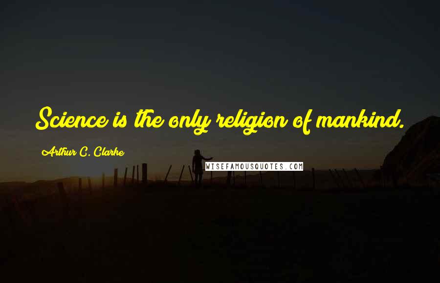 Arthur C. Clarke Quotes: Science is the only religion of mankind.