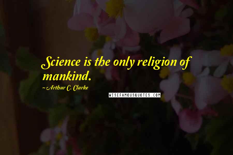 Arthur C. Clarke Quotes: Science is the only religion of mankind.