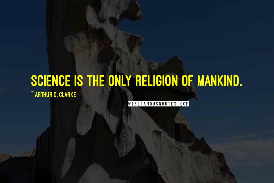 Arthur C. Clarke Quotes: Science is the only religion of mankind.