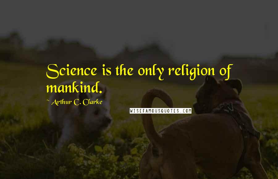 Arthur C. Clarke Quotes: Science is the only religion of mankind.