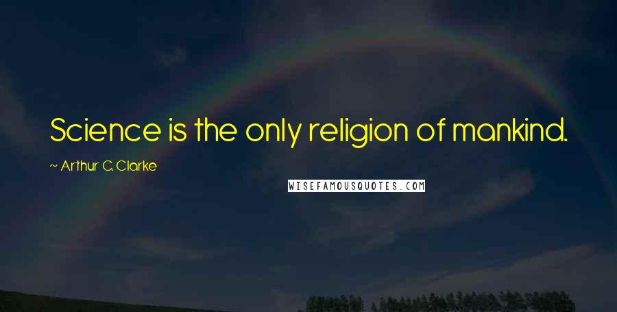 Arthur C. Clarke Quotes: Science is the only religion of mankind.