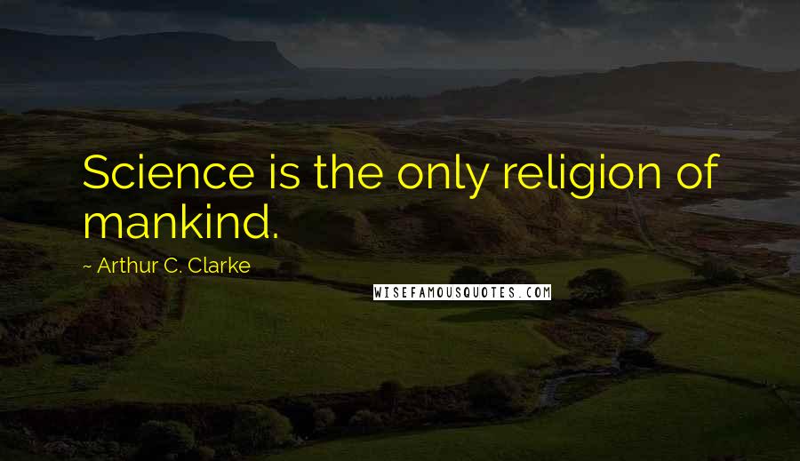 Arthur C. Clarke Quotes: Science is the only religion of mankind.