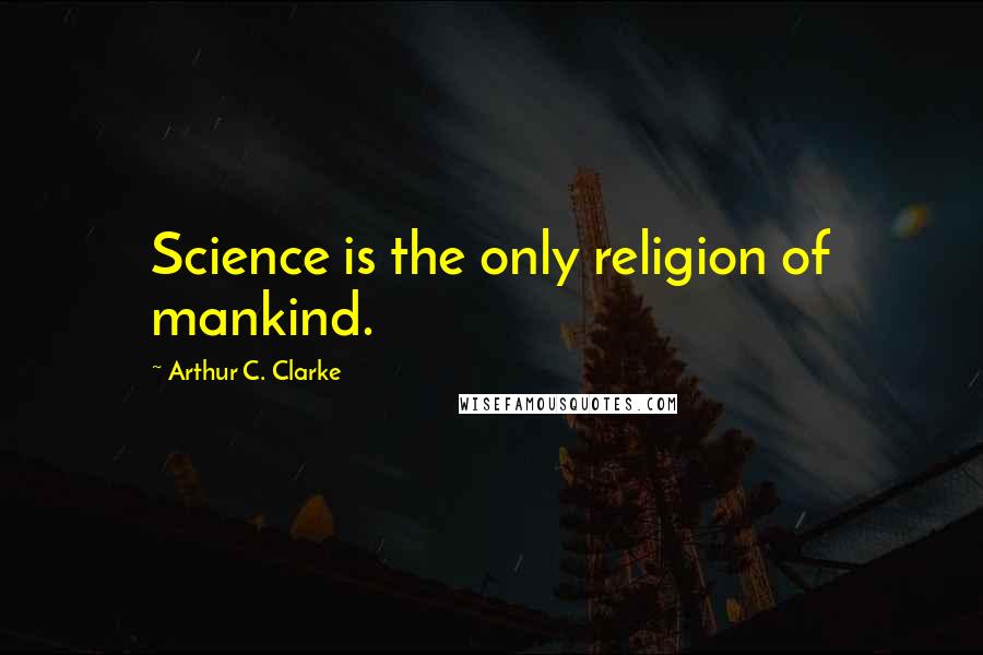 Arthur C. Clarke Quotes: Science is the only religion of mankind.