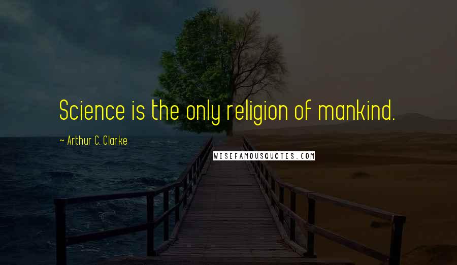 Arthur C. Clarke Quotes: Science is the only religion of mankind.