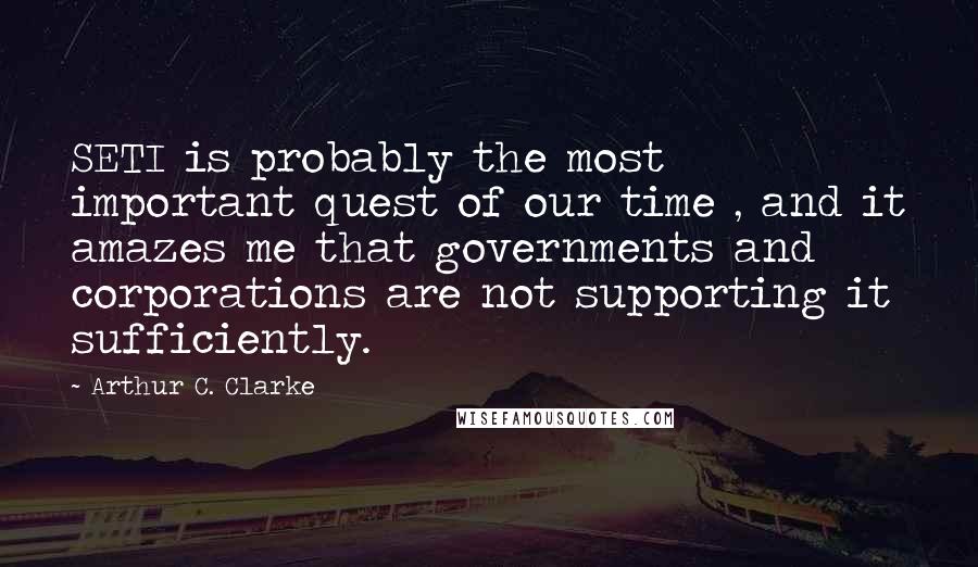 Arthur C. Clarke Quotes: SETI is probably the most important quest of our time , and it amazes me that governments and corporations are not supporting it sufficiently.