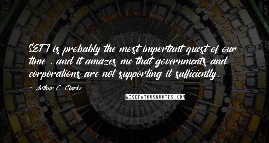 Arthur C. Clarke Quotes: SETI is probably the most important quest of our time , and it amazes me that governments and corporations are not supporting it sufficiently.