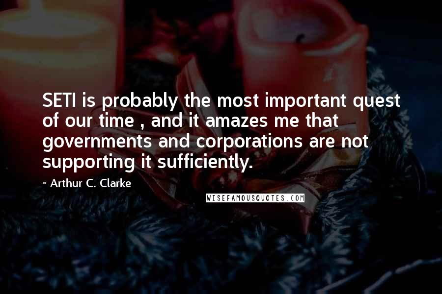 Arthur C. Clarke Quotes: SETI is probably the most important quest of our time , and it amazes me that governments and corporations are not supporting it sufficiently.