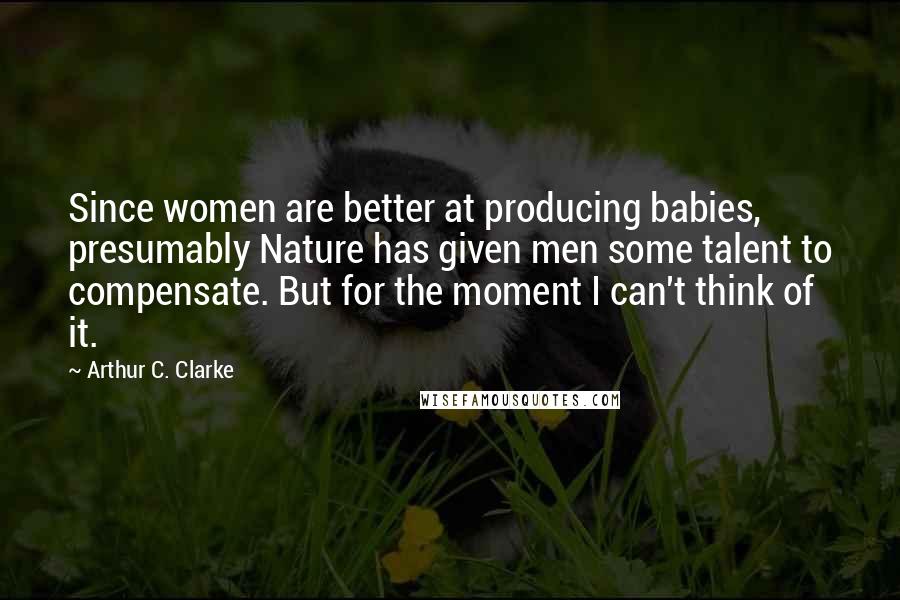 Arthur C. Clarke Quotes: Since women are better at producing babies, presumably Nature has given men some talent to compensate. But for the moment I can't think of it.
