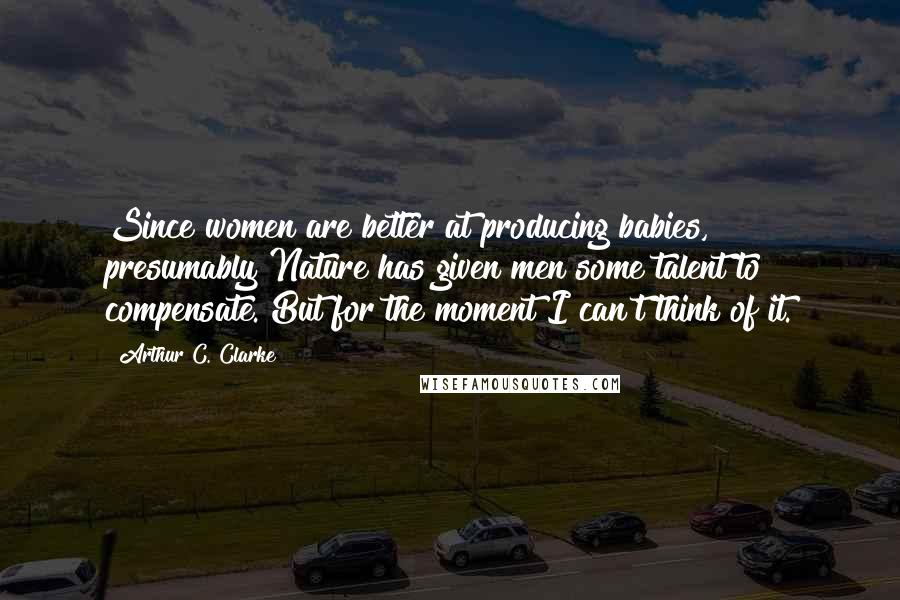 Arthur C. Clarke Quotes: Since women are better at producing babies, presumably Nature has given men some talent to compensate. But for the moment I can't think of it.