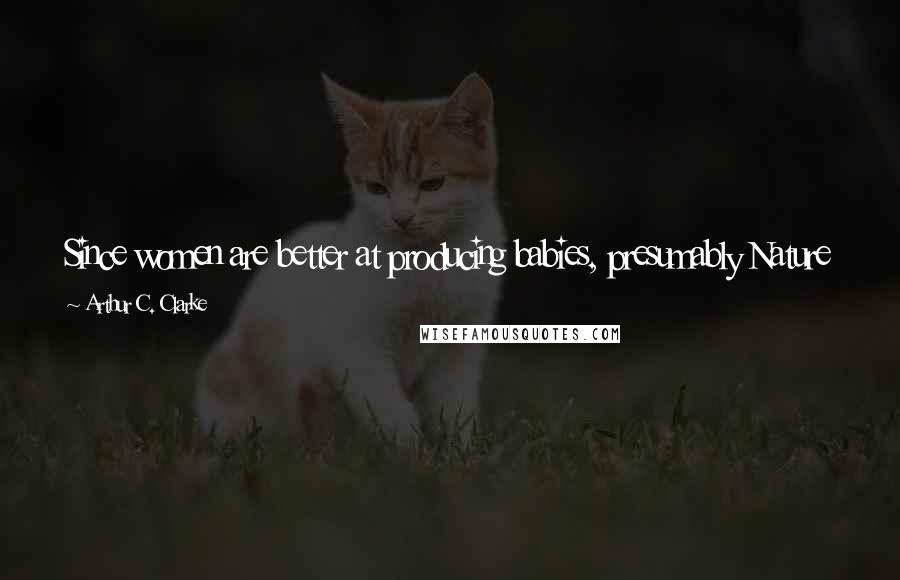 Arthur C. Clarke Quotes: Since women are better at producing babies, presumably Nature has given men some talent to compensate. But for the moment I can't think of it.